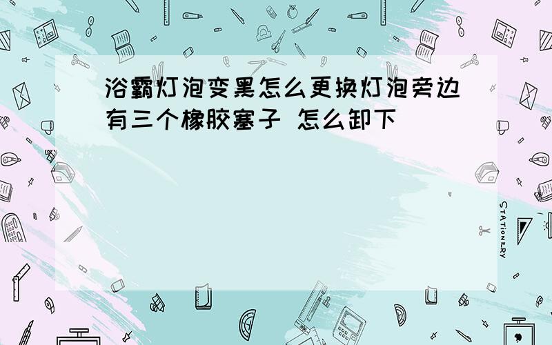 浴霸灯泡变黑怎么更换灯泡旁边有三个橡胶塞子 怎么卸下