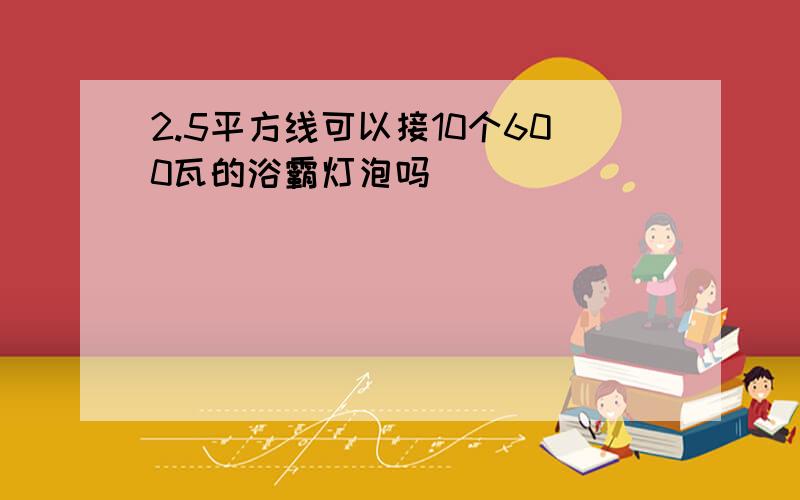 2.5平方线可以接10个600瓦的浴霸灯泡吗