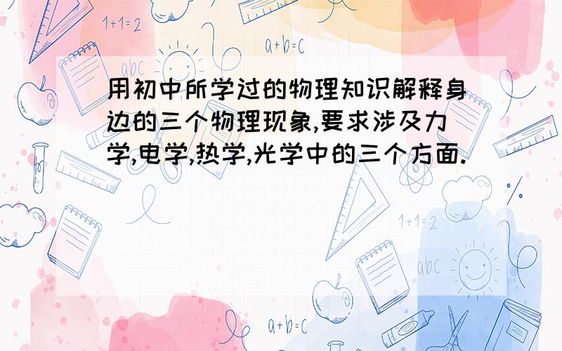 用初中所学过的物理知识解释身边的三个物理现象,要求涉及力学,电学,热学,光学中的三个方面.