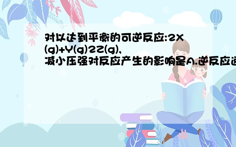 对以达到平衡的可逆反应:2X(g)+Y(g)2Z(g),减小压强对反应产生的影响是A.逆反应速率增大,正反应速率减小,平衡向逆反应方向移动B.逆反应速率减小,正反应速率增大,平衡向正反应方向移动C.正、