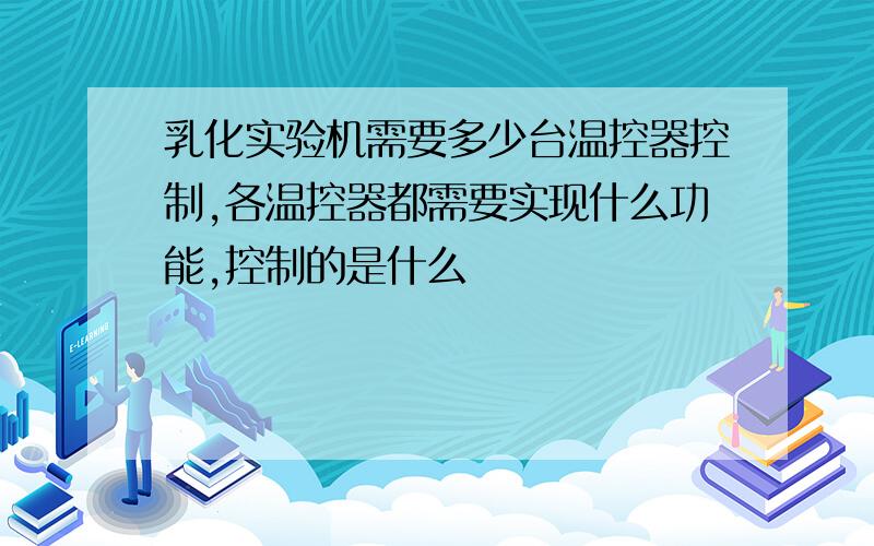 乳化实验机需要多少台温控器控制,各温控器都需要实现什么功能,控制的是什么