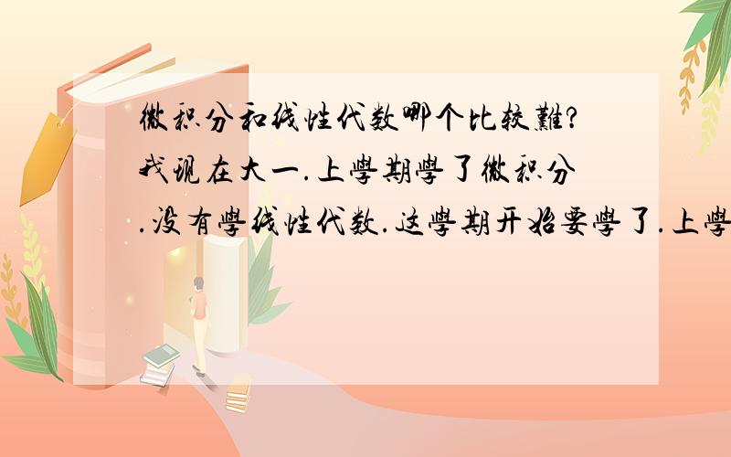 微积分和线性代数哪个比较难?我现在大一.上学期学了微积分.没有学线性代数.这学期开始要学了.上学期微积分考了96分.学线性代数有没多大问题?