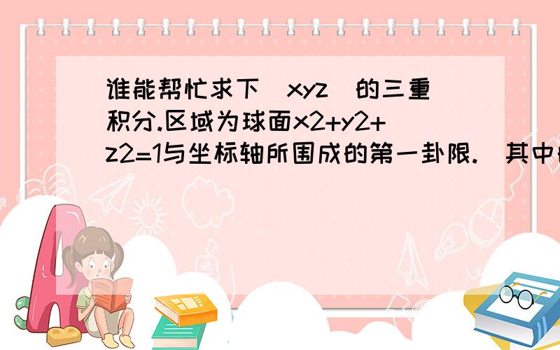 谁能帮忙求下（xyz）的三重积分.区域为球面x2+y2+z2=1与坐标轴所围成的第一卦限.(其中的2为平方.)我用球面坐标解出的结果为1/96,而答案为1/48.不知错在什么地方,有步骤会更好.