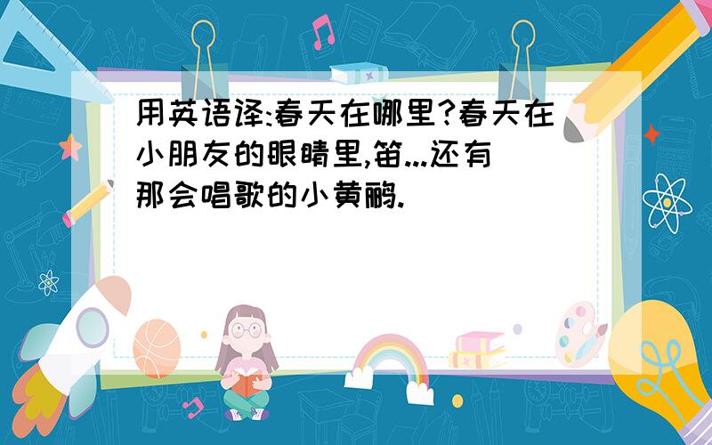 用英语译:春天在哪里?春天在小朋友的眼睛里,笛...还有那会唱歌的小黄鹂.