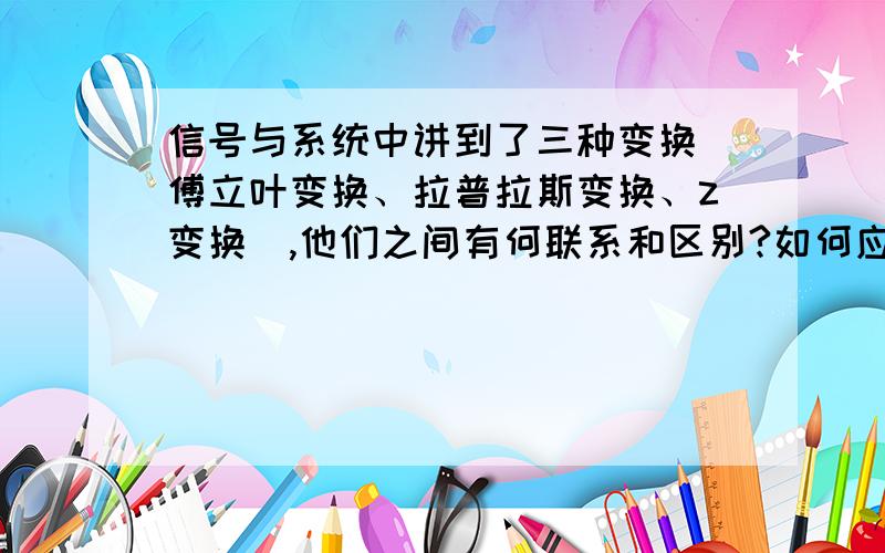 信号与系统中讲到了三种变换（傅立叶变换、拉普拉斯变换、z变换）,他们之间有何联系和区别?如何应用?