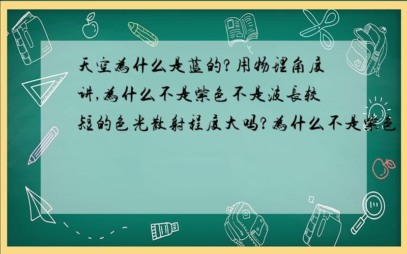 天空为什么是蓝的?用物理角度讲,为什么不是紫色不是波长较短的色光散射程度大吗?为什么不是紫色