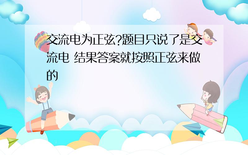 交流电为正弦?题目只说了是交流电 结果答案就按照正弦来做的