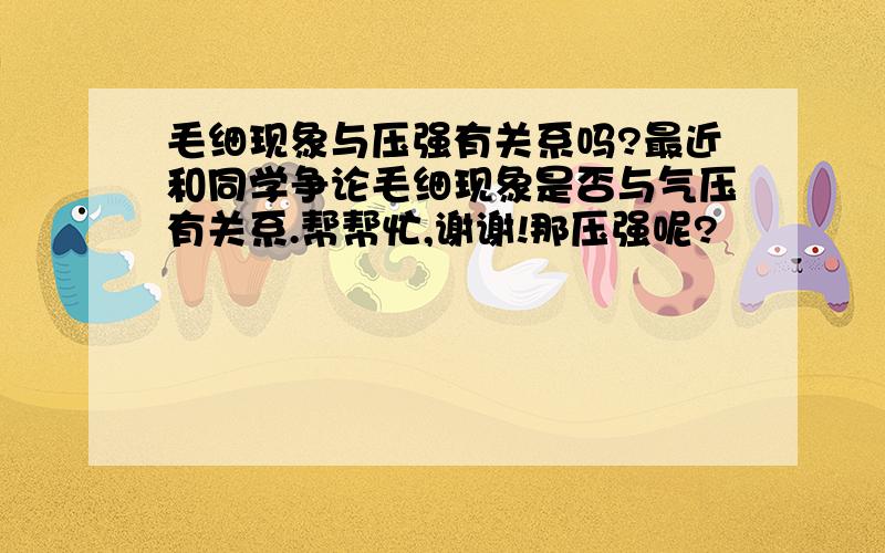 毛细现象与压强有关系吗?最近和同学争论毛细现象是否与气压有关系.帮帮忙,谢谢!那压强呢?