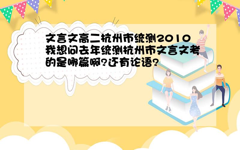 文言文高二杭州市统测2010我想问去年统测杭州市文言文考的是哪篇啊?还有论语?