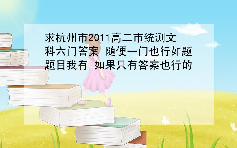 求杭州市2011高二市统测文科六门答案 随便一门也行如题题目我有 如果只有答案也行的