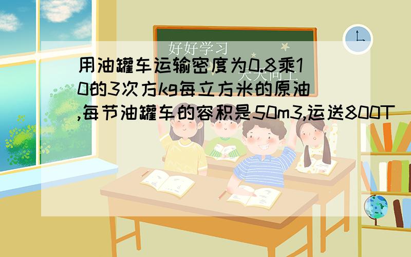 用油罐车运输密度为0.8乘10的3次方kg每立方米的原油,每节油罐车的容积是50m3,运送800T