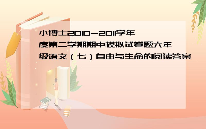 小博士2010-2011学年度第二学期期中模拟试卷题六年级语文（七）自由与生命的阅读答案