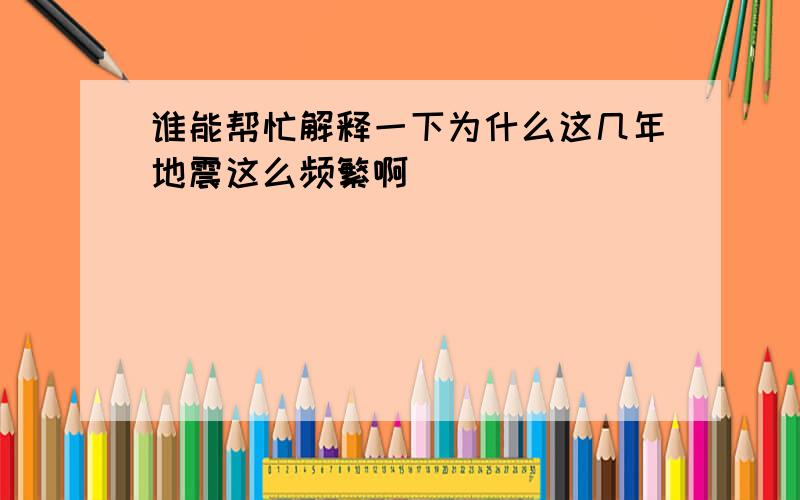 谁能帮忙解释一下为什么这几年地震这么频繁啊