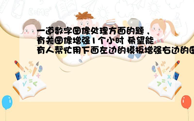 一道数字图像处理方面的题 ,有关图像增强1个小时 希望能有人帮忙用下面左边的模板增强右边的图像,写出其结果,并分析该操作回事什么样的增强不好意思 第二排第二个数是3 原图忘打了