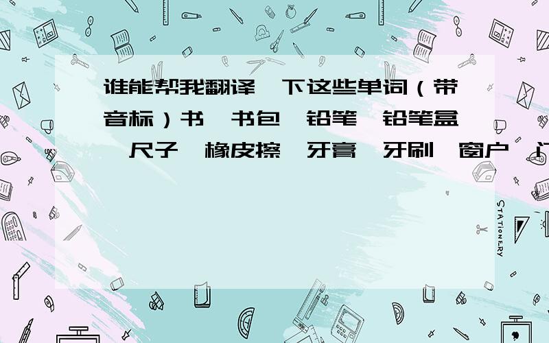 谁能帮我翻译一下这些单词（带音标）书、书包、铅笔、铅笔盒、尺子、橡皮擦、牙膏、牙刷、窗户、门、电视