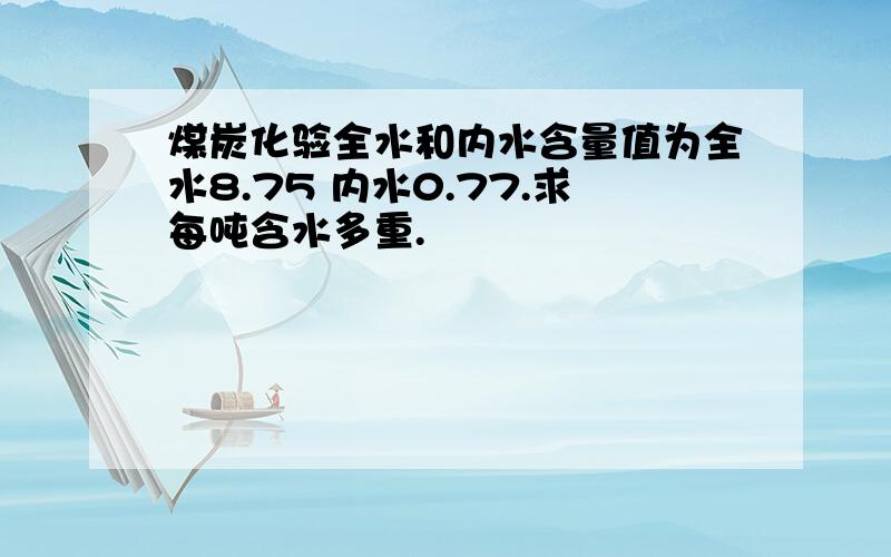 煤炭化验全水和内水含量值为全水8.75 内水0.77.求每吨含水多重.