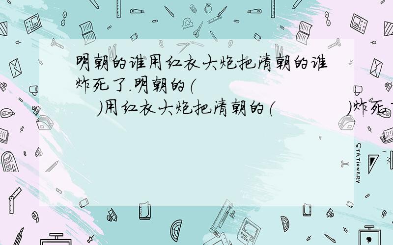 明朝的谁用红衣大炮把清朝的谁炸死了.明朝的（          ）用红衣大炮把清朝的（            ）炸死了.