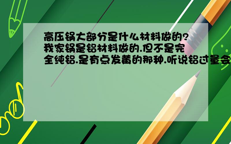 高压锅大部分是什么材料做的?我家锅是铝材料做的.但不是完全纯铝.是有点发黄的那种.听说铝过量会造成老年痴呆症.智力低下等等.听我老妈说现在高压锅都是铝做的.这可怎么办啊.不用又