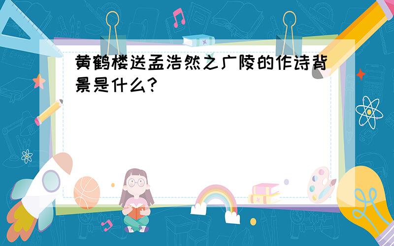 黄鹤楼送孟浩然之广陵的作诗背景是什么?