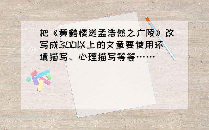 把《黄鹤楼送孟浩然之广陵》改写成300以上的文章要使用环境描写、心理描写等等……