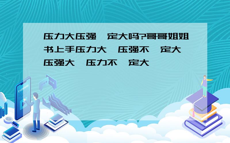 压力大压强一定大吗?哥哥姐姐书上手压力大,压强不一定大,压强大,压力不一定大,