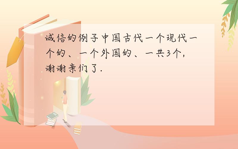 诚信的例子中国古代一个现代一个的、一个外国的、一共3个,谢谢亲们了.