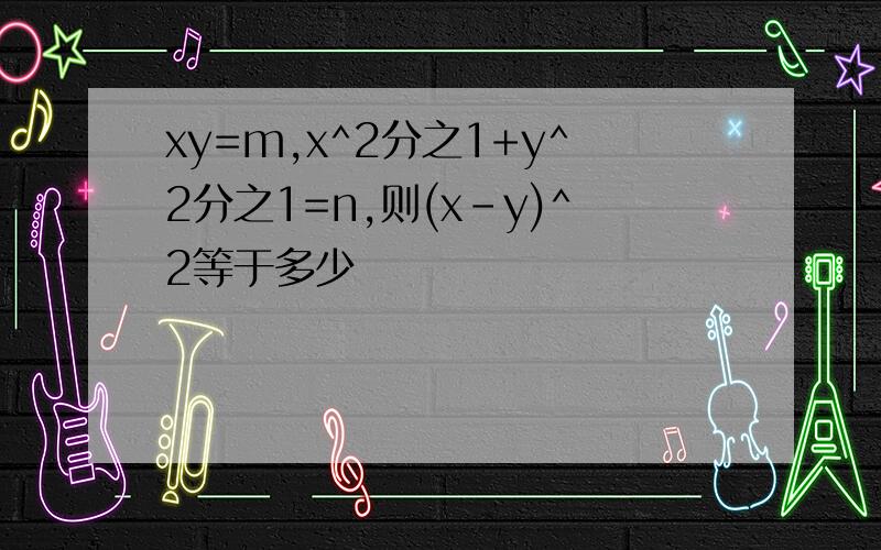 xy=m,x^2分之1+y^2分之1=n,则(x-y)^2等于多少