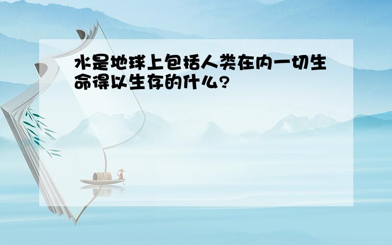 水是地球上包括人类在内一切生命得以生存的什么?