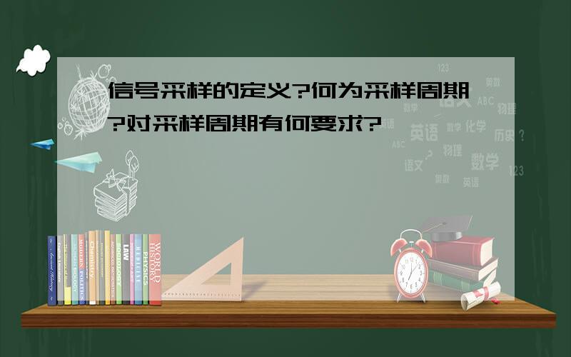 信号采样的定义?何为采样周期?对采样周期有何要求?