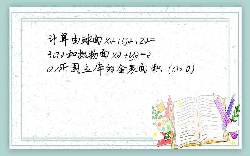 计算由球面x2+y2+z2=3a2和抛物面x2+y2=2az所围立体的全表面积 （a>0）