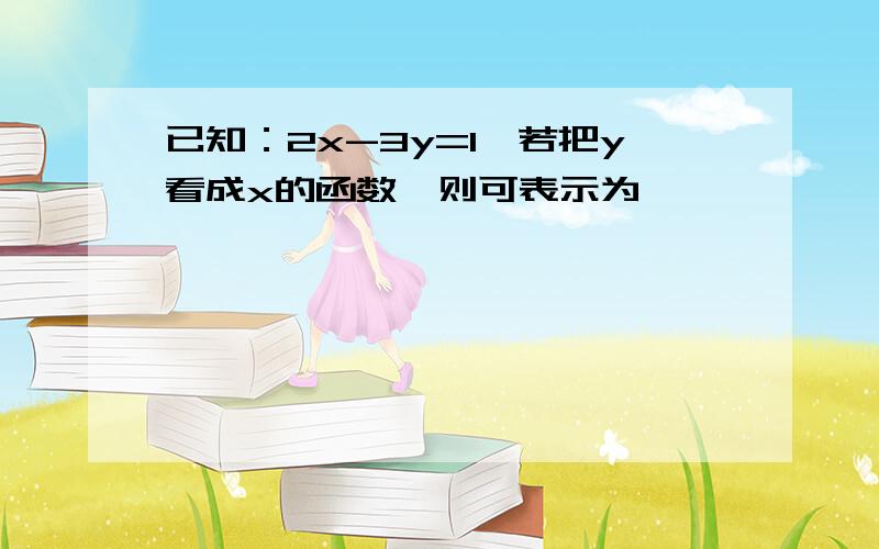 已知：2x-3y=1,若把y看成x的函数,则可表示为