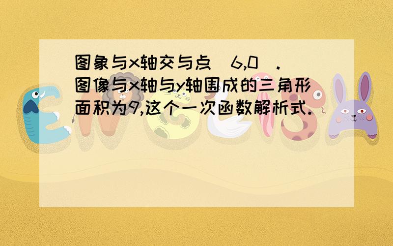 图象与x轴交与点（6,0）.图像与x轴与y轴围成的三角形面积为9,这个一次函数解析式.