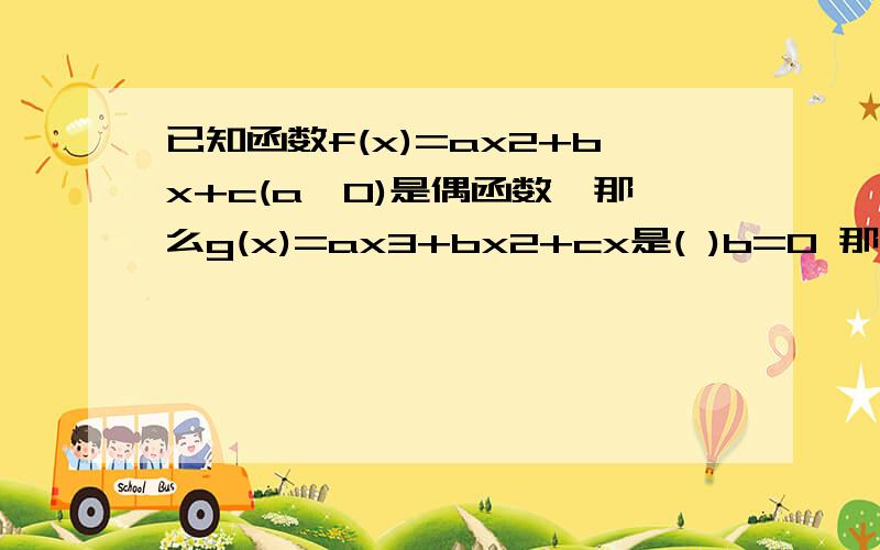 已知函数f(x)=ax2+bx+c(a≠0)是偶函数,那么g(x)=ax3+bx2+cx是( )b=0 那么c呢?是偶函数时奇次幂为0 那么常数C呢