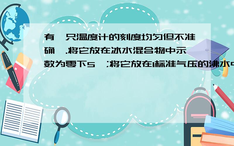 有一只温度计的刻度均匀但不准确,.将它放在冰水混合物中示数为零下5℃;将它放在1标准气压的沸水中 示数是93℃.若放在某室内示数为19.5摄氏度,则室内实际温度是（    ）