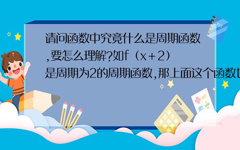 请问函数中究竟什么是周期函数,要怎么理解?如f（x＋2）是周期为2的周期函数,那上面这个函数也可以变成f（x－2）吗?实在不懂,