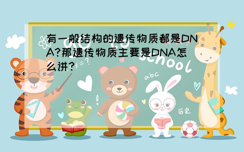 有一般结构的遗传物质都是DNA?那遗传物质主要是DNA怎么讲?