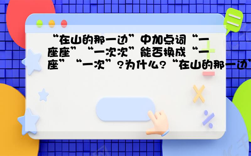 “在山的那一边”中加点词“一座座”“一次次”能否换成“一座”“一次”?为什么?“在山的那一边”这首诗表现了作者什么样的的情感?两句吟诵花木的诗句