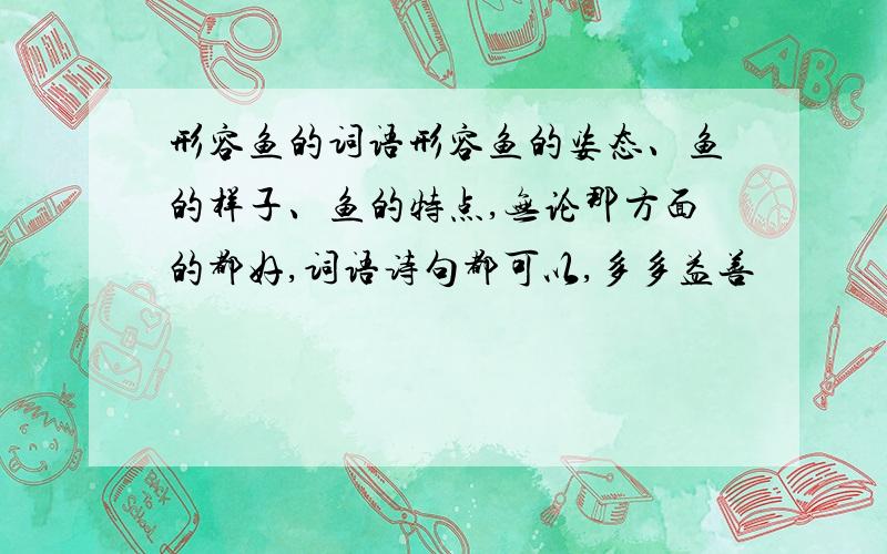 形容鱼的词语形容鱼的姿态、鱼的样子、鱼的特点,无论那方面的都好,词语诗句都可以,多多益善