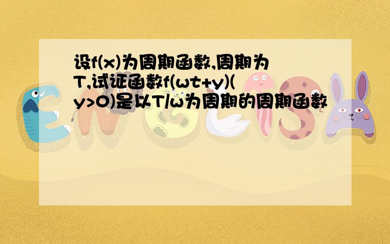 设f(x)为周期函数,周期为T,试证函数f(wt+y)(y>0)是以T/w为周期的周期函数