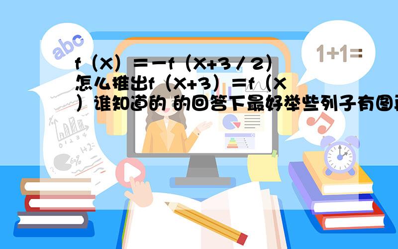 f（X）＝－f（X+3／2）怎么推出f（X+3）＝f（X）谁知道的 的回答下最好举些列子有图再加说明的最好了呵呵