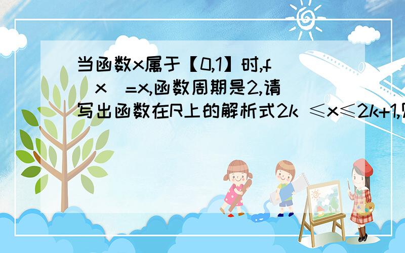 当函数x属于【0,1】时,f(x)=x,函数周期是2,请写出函数在R上的解析式2k ≤x≤2k+1,则0≤x-2k≤1,代入后的f(x)=x-2k(k∈z)我的问题是代入时为什么不是f(x-2k)=x-2k,（x和x-2k都属于【0,）