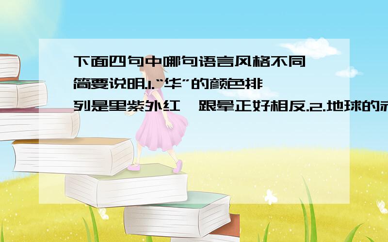 下面四句中哪句语言风格不同,简要说明.1.“华”的颜色排列是里紫外红,跟晕正好相反.2.地球的赤道也不是正圆,而类似椭圆.3.在太阳和月亮周围,有时会出现一种美丽的七彩光圈.4.那最轻盈、