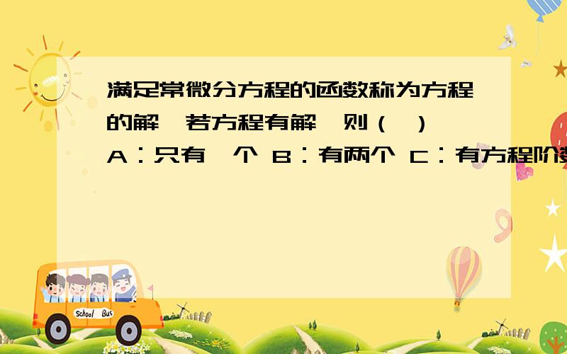 满足常微分方程的函数称为方程的解,若方程有解,则（ ） A：只有一个 B：有两个 C：有方程阶数个 D：有无穷多个