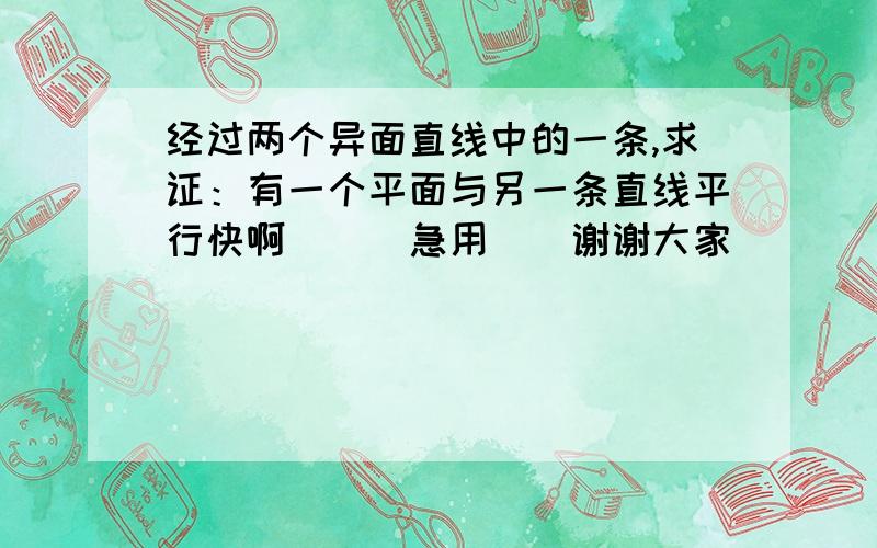 经过两个异面直线中的一条,求证：有一个平面与另一条直线平行快啊```急用``谢谢大家