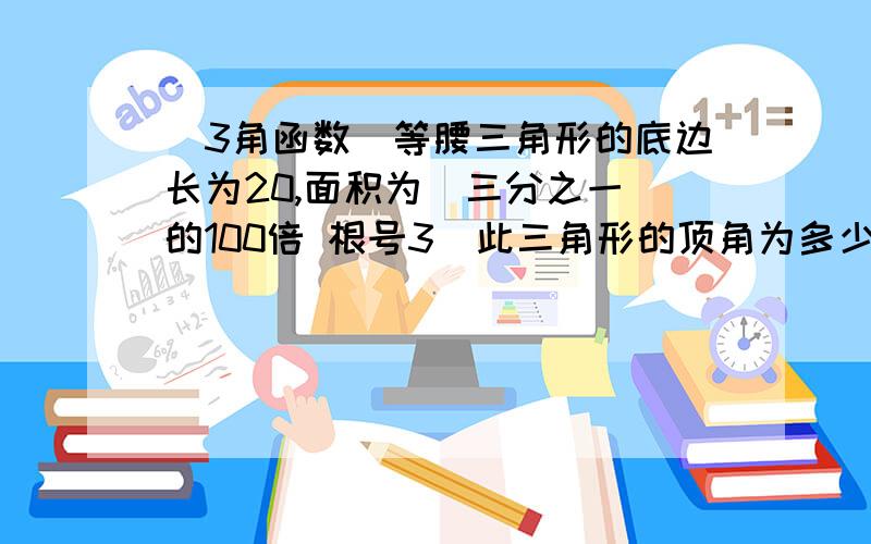 (3角函数)等腰三角形的底边长为20,面积为（三分之一 的100倍 根号3）此三角形的顶角为多少度?