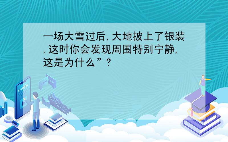 一场大雪过后,大地披上了银装,这时你会发现周围特别宁静,这是为什么”?