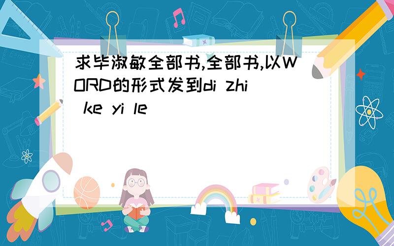 求毕淑敏全部书,全部书,以WORD的形式发到di zhi ke yi le