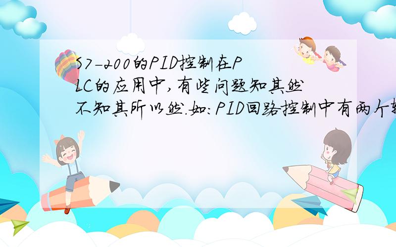 S7-200的PID控制在PLC的应用中,有些问题知其然不知其所以然.如：PID回路控制中有两个输入量即给定值和过程变量.给定值是一个固定值(如压力或温度),过程变量为由压力或温度转换成的模拟信