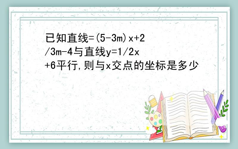 已知直线=(5-3m)x+2/3m-4与直线y=1/2x+6平行,则与x交点的坐标是多少