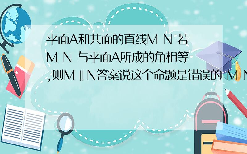 平面A和共面的直线M N 若M N 与平面A所成的角相等,则M‖N答案说这个命题是错误的 M N 还可能 相交 和异面 怎么理解呢 空间感不是很好